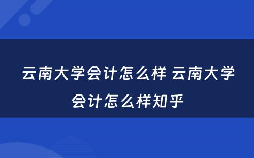 云南大学会计怎么样 云南大学会计怎么样知乎