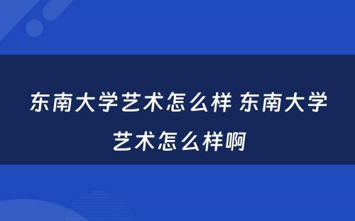 东南大学艺术怎么样 东南大学艺术怎么样啊