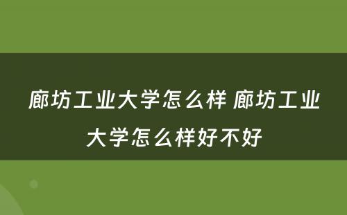 廊坊工业大学怎么样 廊坊工业大学怎么样好不好