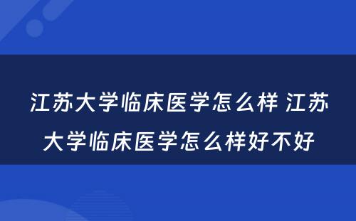 江苏大学临床医学怎么样 江苏大学临床医学怎么样好不好