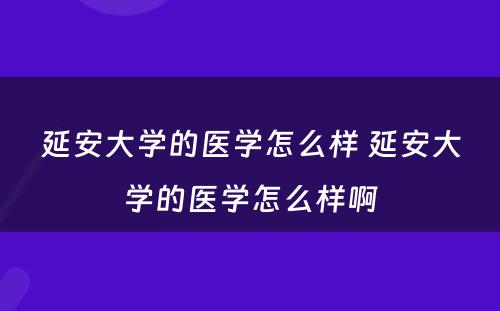 延安大学的医学怎么样 延安大学的医学怎么样啊