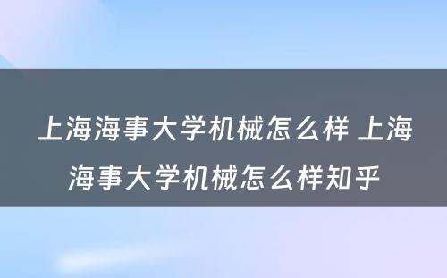 上海海事大学机械怎么样 上海海事大学机械怎么样知乎