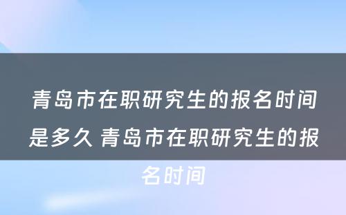 青岛市在职研究生的报名时间是多久 青岛市在职研究生的报名时间