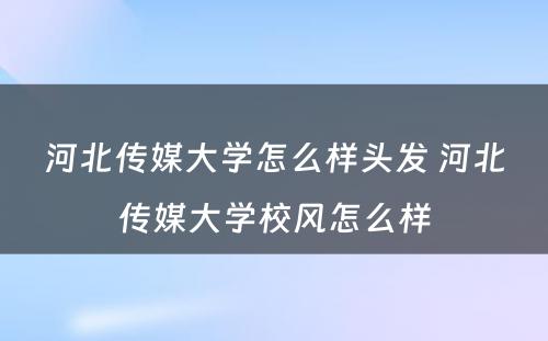 河北传媒大学怎么样头发 河北传媒大学校风怎么样