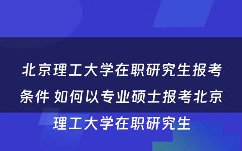 北京理工大学在职研究生报考条件 如何以专业硕士报考北京理工大学在职研究生