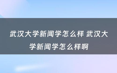 武汉大学新闻学怎么样 武汉大学新闻学怎么样啊