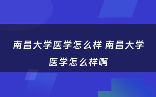 南昌大学医学怎么样 南昌大学医学怎么样啊