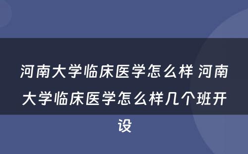 河南大学临床医学怎么样 河南大学临床医学怎么样几个班开设