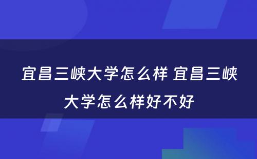 宜昌三峡大学怎么样 宜昌三峡大学怎么样好不好