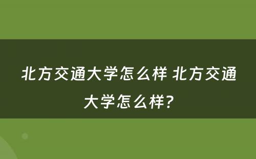 北方交通大学怎么样 北方交通大学怎么样?