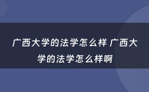 广西大学的法学怎么样 广西大学的法学怎么样啊