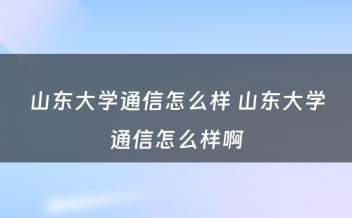 山东大学通信怎么样 山东大学通信怎么样啊