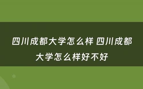 四川成都大学怎么样 四川成都大学怎么样好不好