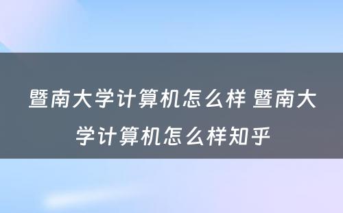 暨南大学计算机怎么样 暨南大学计算机怎么样知乎