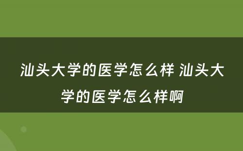 汕头大学的医学怎么样 汕头大学的医学怎么样啊