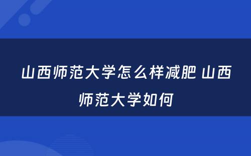 山西师范大学怎么样减肥 山西师范大学如何