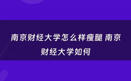 南京财经大学怎么样瘦腿 南京财经大学如何