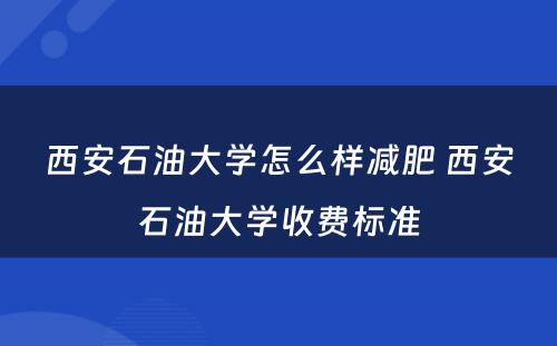 西安石油大学怎么样减肥 西安石油大学收费标准