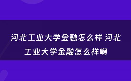 河北工业大学金融怎么样 河北工业大学金融怎么样啊