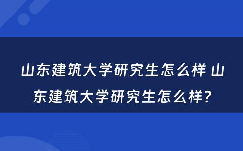 山东建筑大学研究生怎么样 山东建筑大学研究生怎么样?