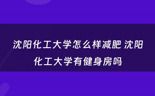 沈阳化工大学怎么样减肥 沈阳化工大学有健身房吗