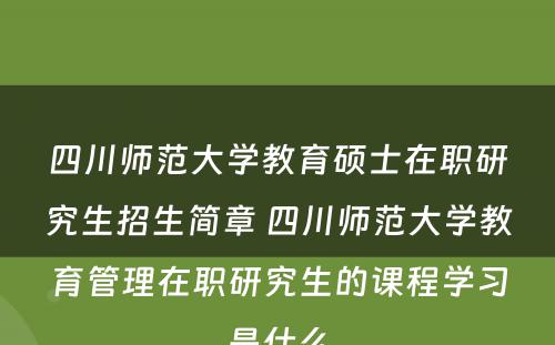 四川师范大学教育硕士在职研究生招生简章 四川师范大学教育管理在职研究生的课程学习是什么