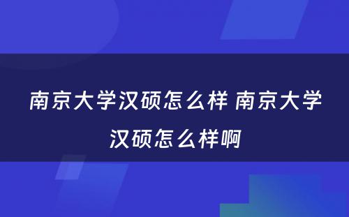 南京大学汉硕怎么样 南京大学汉硕怎么样啊