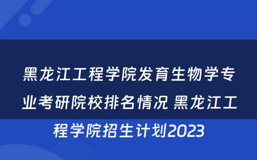 黑龙江工程学院发育生物学专业考研院校排名情况 黑龙江工程学院招生计划2023