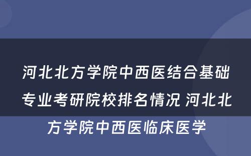 河北北方学院中西医结合基础专业考研院校排名情况 河北北方学院中西医临床医学