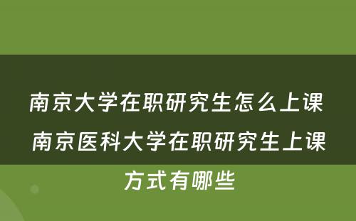 南京大学在职研究生怎么上课 南京医科大学在职研究生上课方式有哪些