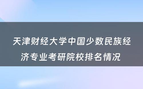天津财经大学中国少数民族经济专业考研院校排名情况 