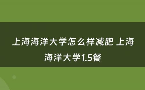 上海海洋大学怎么样减肥 上海海洋大学1.5餐