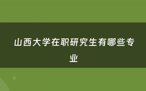  山西大学在职研究生有哪些专业