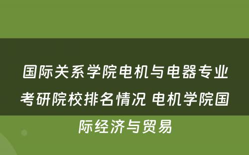 国际关系学院电机与电器专业考研院校排名情况 电机学院国际经济与贸易