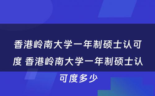 香港岭南大学一年制硕士认可度 香港岭南大学一年制硕士认可度多少