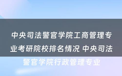 中央司法警官学院工商管理专业考研院校排名情况 中央司法警官学院行政管理专业