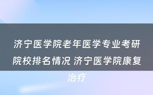 济宁医学院老年医学专业考研院校排名情况 济宁医学院康复治疗