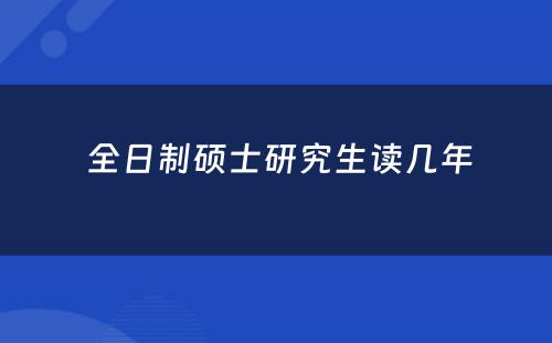  全日制硕士研究生读几年