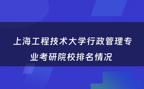 上海工程技术大学行政管理专业考研院校排名情况 
