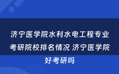 济宁医学院水利水电工程专业考研院校排名情况 济宁医学院好考研吗