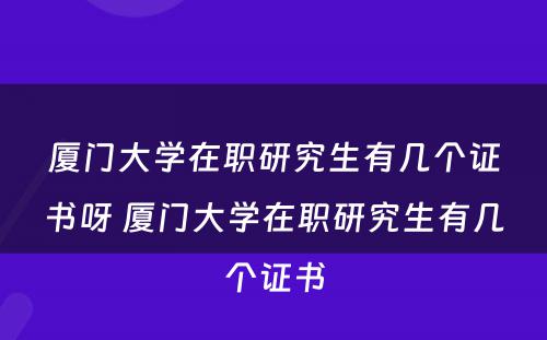 厦门大学在职研究生有几个证书呀 厦门大学在职研究生有几个证书