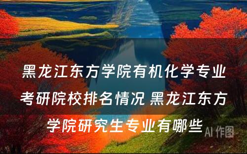 黑龙江东方学院有机化学专业考研院校排名情况 黑龙江东方学院研究生专业有哪些