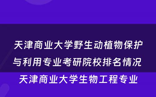 天津商业大学野生动植物保护与利用专业考研院校排名情况 天津商业大学生物工程专业