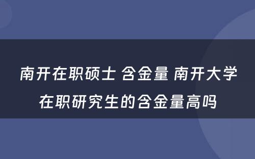 南开在职硕士 含金量 南开大学在职研究生的含金量高吗