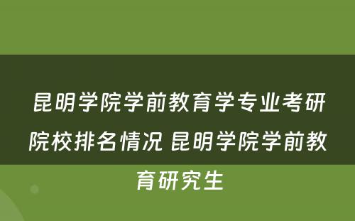 昆明学院学前教育学专业考研院校排名情况 昆明学院学前教育研究生