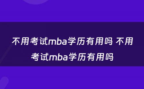 不用考试mba学历有用吗 不用考试mba学历有用吗