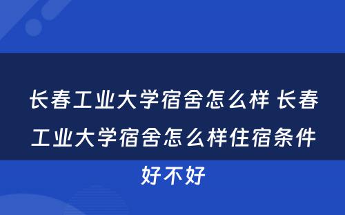 长春工业大学宿舍怎么样 长春工业大学宿舍怎么样住宿条件好不好