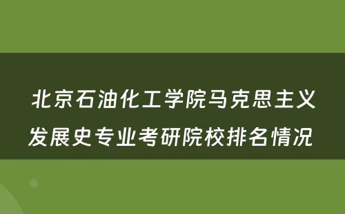 北京石油化工学院马克思主义发展史专业考研院校排名情况 