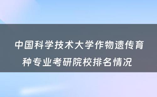 中国科学技术大学作物遗传育种专业考研院校排名情况 