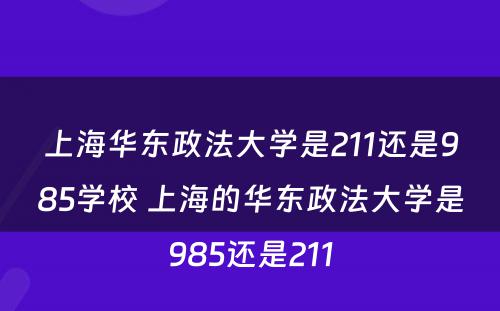 上海华东政法大学是211还是985学校 上海的华东政法大学是985还是211